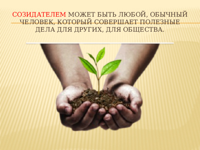 СОЗИДАТЕЛЕМ может быть любой, обычный человек, который совершает полезные дела для других, для общества. Созидателем может быть любой, обычный человек, который совершает полезные дела для других, для общества.  