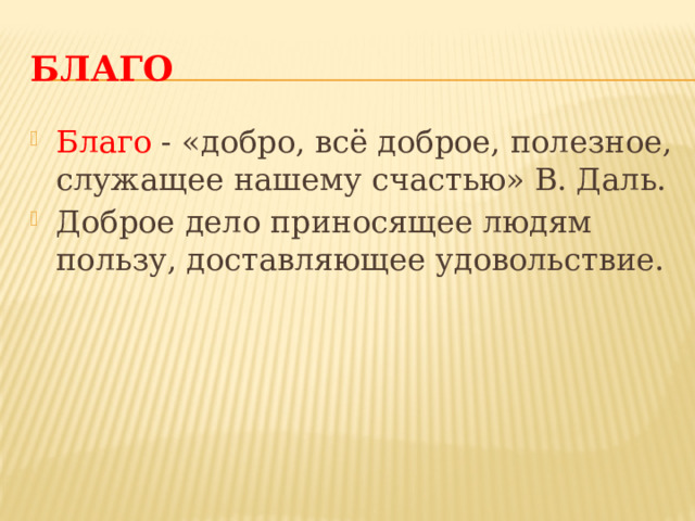 БЛАГО Благо - «добро, всё доброе, полезное, служащее нашему счастью» В. Даль. Доброе дело приносящее людям пользу, доставляющее удовольствие. Благо Благо - «добро, всё доброе, полезное, служащее нашему счастью» В. Даль. Благо – доброе дело приносящее людям пользу, доставляющее удовольствие.  