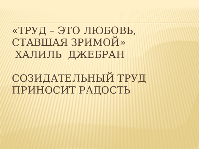 «ТРУД – ЭТО ЛЮБОВЬ, СТАВШАЯ ЗРИМОЙ»  халиль ДЖЕБРАН   Созидательный труд приносит радость «Труд – это любовь, ставшая зримой» Халиль Джебран, арабский мудрец. Созидательный труд приносит радость.  