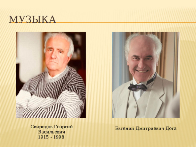 Музыка Музыка Свиридов Георгий Васильевич (1915 – 1998) – советский композитор, пианист. Народный артист СССР. Евгений Дмитриевич Дога (1 марта 1937) – советский, молдавский и российский композитор. Народный артист СССР. Чудо музыки состоит в том, что она способна с большой силой влиять на человека: возбуждать в нём смелость, укреплять веру, объединять людей. Свиридов Георгий Васильевич 1915 - 1998 Евгений Дмитриевич Дога  