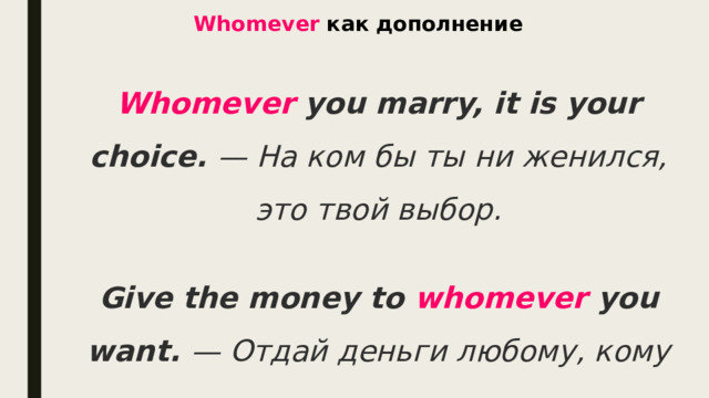 Whomever как дополнение   Whomever  you marry, it is your choice. — На ком бы ты ни женился, это твой выбор.   Give the money to whomever you want. — Отдай деньги любому, кому захочешь. 