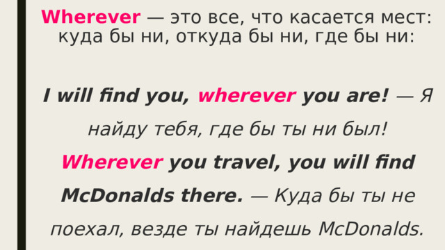 Wherever   — это все, что касается мест: куда бы ни, откуда бы ни, где бы ни: I will find you, wherever you are! — Я найду тебя, где бы ты ни был!  Wherever you travel, you will find McDonalds there. — Куда бы ты не поехал, везде ты найдешь McDonalds. 