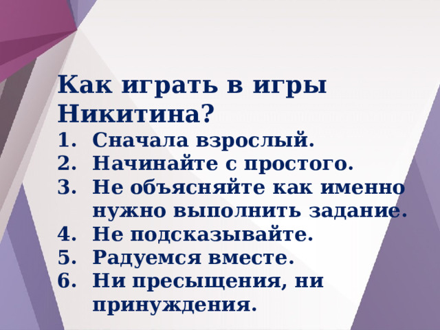 Как играть в игры Никитина? Сначала взрослый. Начинайте с простого. Не объясняйте как именно нужно выполнить задание. Не подсказывайте. Радуемся вместе. Ни пресыщения, ни принуждения.  