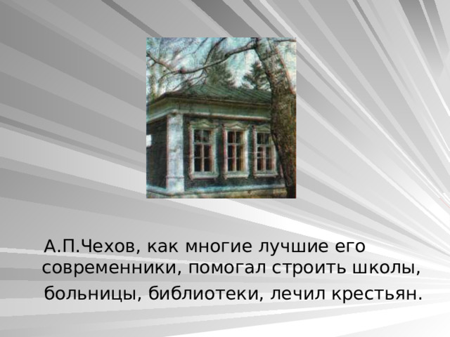  А.П.Чехов, как многие лучшие его современники, помогал строить школы,  больницы, библиотеки, лечил крестьян. 