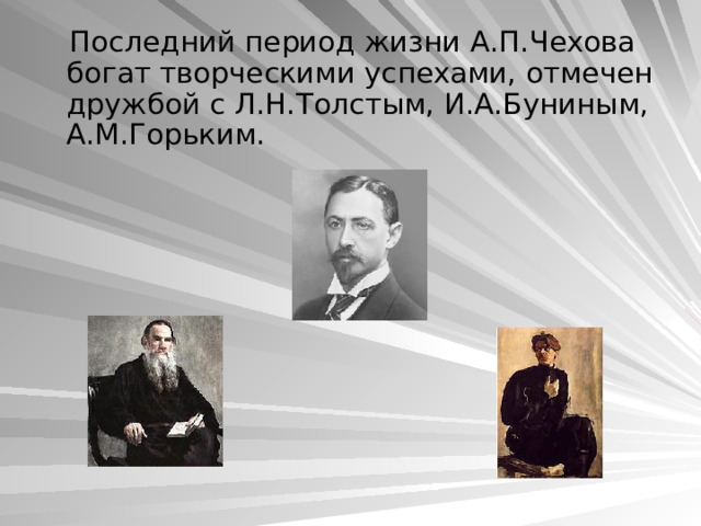  Последний период жизни А.П.Чехова богат творческими успехами, отмечен дружбой с Л.Н.Толстым, И.А.Буниным, А.М.Горьким. 