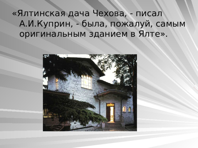 «Ялтинская дача Чехова, - писал А.И.Куприн, - была, пожалуй, самым оригинальным зданием в Ялте». 