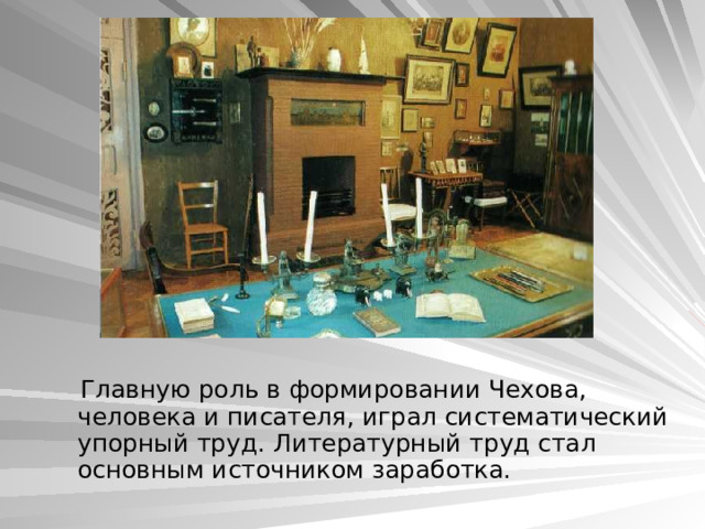  Главную роль в формировании Чехова, человека и писателя, играл систематический упорный труд. Литературный труд стал основным источником заработка. 