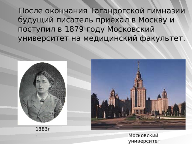  После окончания Таганрогской гимназии будущий писатель приехал в Москву и поступил в 1879 году Московский университет на медицинский факультет. 1883г. Московский университет 