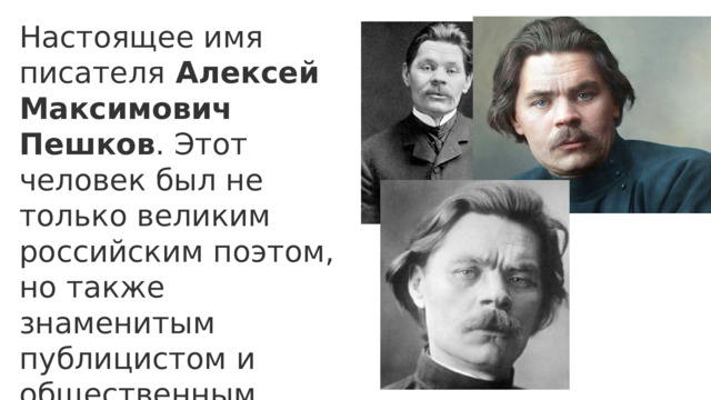 Настоящее имя писателя Алексей Максимович Пешков . Этот человек был не только великим российским поэтом, но также знаменитым публицистом и общественным деятелем. 