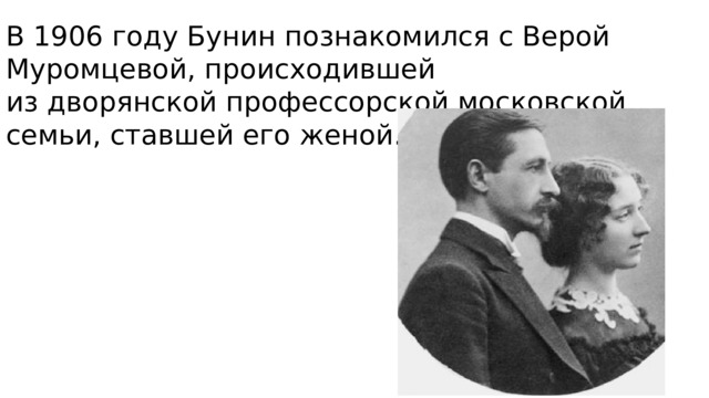 В 1906 году Бунин познакомился с Верой Муромцевой, происходившей из дворянской профессорской московской семьи, ставшей его женой. 