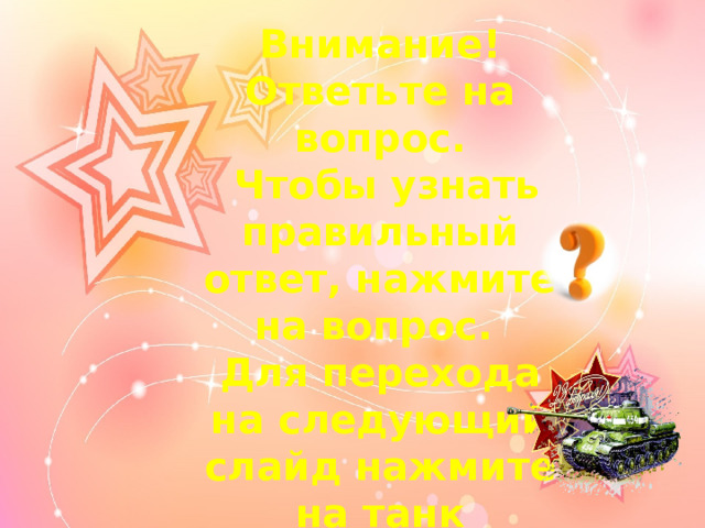 Внимание! Ответьте на вопрос.  Чтобы узнать правильный ответ, нажмите на вопрос. Для перехода на следующий слайд нажмите на танк Удачи ! 