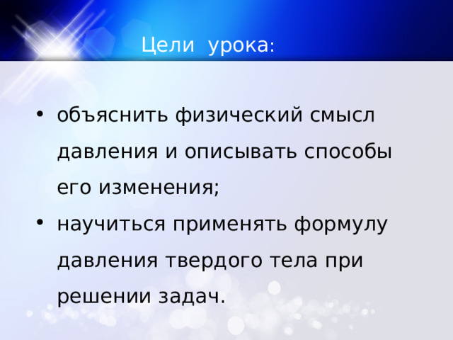 Цели урока :  объяснить физический смысл давления и описывать способы его изменения; научиться применять формулу давления твердого тела при решении задач. 