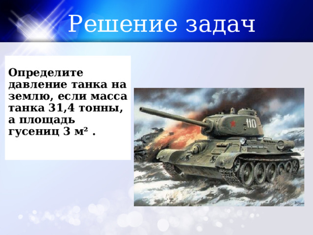 Решение задач  Определите давление танка на землю, если масса танка 31,4 тонны, а площадь гусениц 3 м² .     