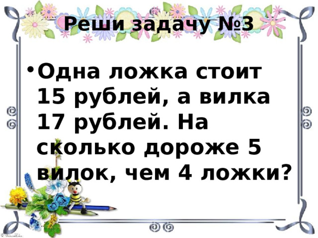 Реши задачу №3 Одна ложка стоит 15 рублей, а вилка 17 рублей. На сколько дороже 5 вилок, чем 4 ложки? 