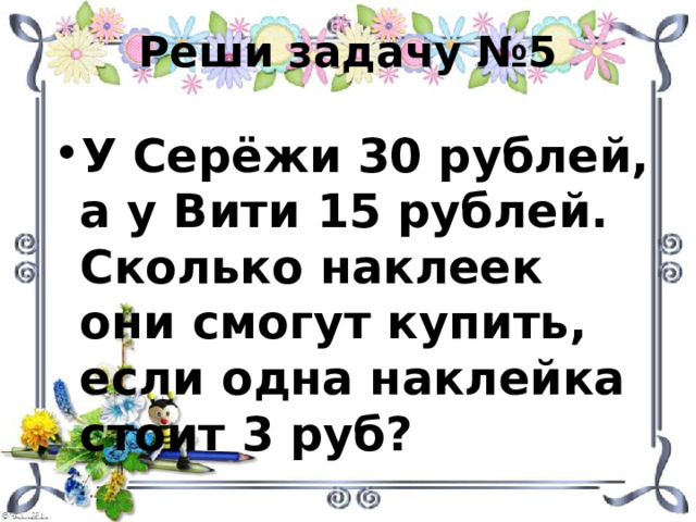 Реши задачу №5 У Серёжи 30 рублей, а у Вити 15 рублей. Сколько наклеек они смогут купить, если одна наклейка стоит 3 руб? 
