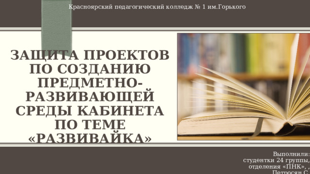 Красноярский педагогический колледж № 1 им.Горького Защита проектов по созданию предметно-развивающей среды кабинета по теме «Развивайка» Выполнили: студентки 24 группы, отделения «ПНК», , Петросян С. 