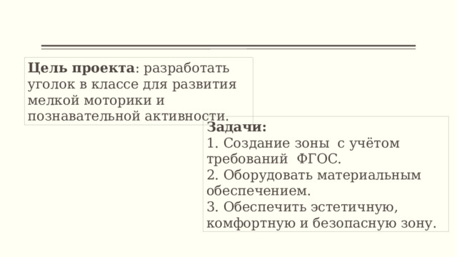 Цель проекта : разработать уголок в классе для развития мелкой моторики и познавательной активности. Задачи: 1. Создание зоны с учётом требований ФГОС. 2. Оборудовать материальным обеспечением. 3. Обеспечить эстетичную, комфортную и безопасную зону. 