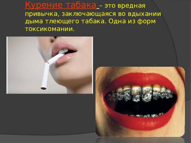 Курение табака  – это вредная привычка, заключающаяся во вдыхании дыма тлеющего табака. Одна из форм токсикомании.   