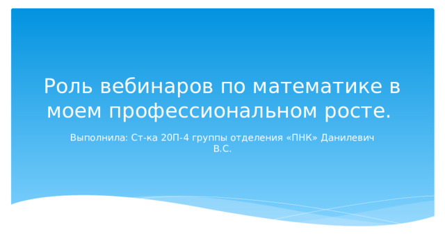 Роль вебинаров по математике в моем профессиональном росте. Выполнила: Ст-ка 20П-4 группы отделения «ПНК» Данилевич В.С. 