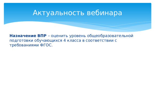 Актуальность вебинара Назначение ВПР – оценить уровень общеобразовательной подготовки обучающихся 4 класса в соответствии с требованиями ФГОС. 