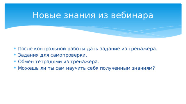 Новые знания из вебинара После контрольной работы дать задание из тренажера. Задания для самопроверки. Обмен тетрадями из тренажера. Можешь ли ты сам научить себя полученным знаниям? 