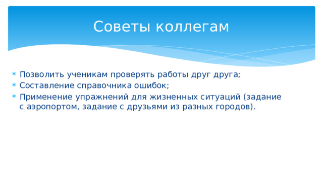 Советы коллегам Позволить ученикам проверять работы друг друга; Составление справочника ошибок; Применение упражнений для жизненных ситуаций (задание с аэропортом, задание с друзьями из разных городов). 