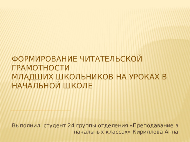 Формирование читательской грамотности   младших школьников на уроках в начальной школе Выполнил: студент 24 группы отделения «Преподавание в начальных классах» Кириллова Анна 