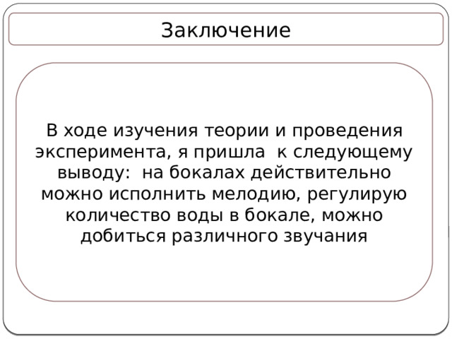 Заключение В ходе изучения теории и проведения эксперимента, я пришла к следующему выводу: на бокалах действительно можно исполнить мелодию, регулирую количество воды в бокале, можно добиться различного звучания 
