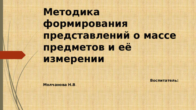 Методика формирования представлений о массе предметов и её измерении  Воспитатель: Молчанова Н.В . 