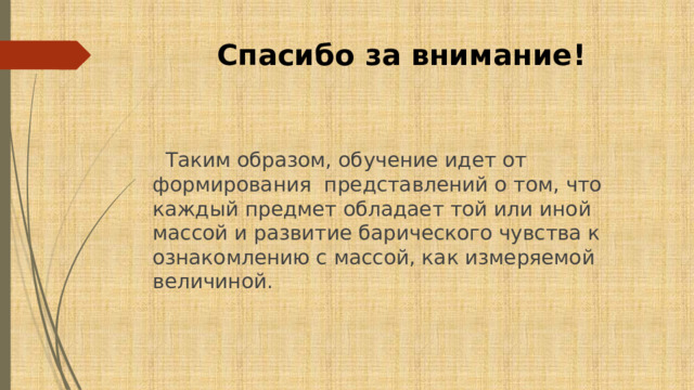 Спасибо за внимание!  Таким образом, обучение идет от формирования представлений о том, что каждый предмет обладает той или иной массой и развитие барического чувства к ознакомлению с массой, как измеряемой величиной. 