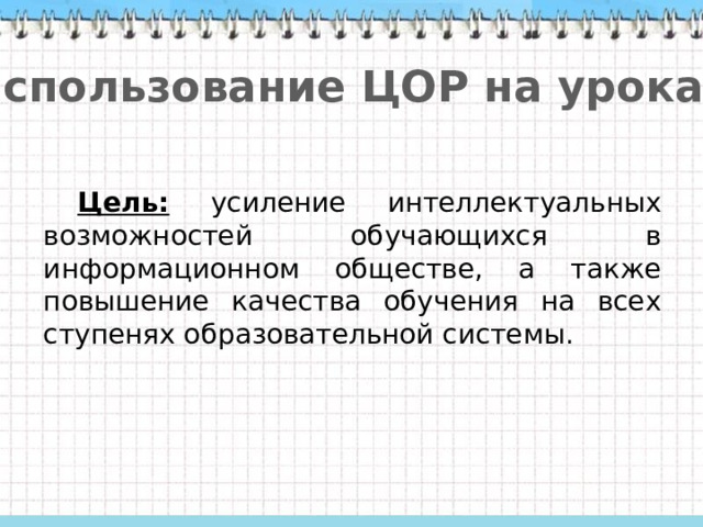 Использование ЦОР на уроках Цель: усиление интеллектуальных возможностей обучающихся в информационном обществе, а также повышение качества обучения на всех ступенях образовательной системы. 