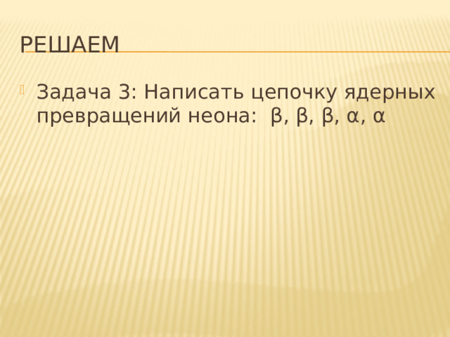 Решаем Задача 3: Написать цепочку ядерных превращений неона: β, β, β, α, α 