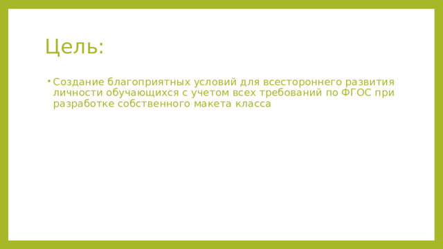 Цель: Создание благоприятных условий для всестороннего развития личности обучающихся с учетом всех требований по ФГОС при разработке собственного макета класса 
