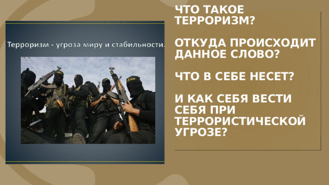 что такое терроризм?   Откуда происходит данное слово?   Что в себе несет?   И как себя вести себя при террористической угрозе? 1 