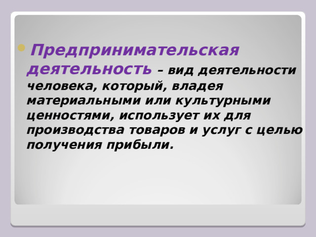 Предпринимательская деятельность – вид деятельности человека, который, владея материальными или культурными ценностями, использует их для производства товаров и услуг с целью получения прибыли. 