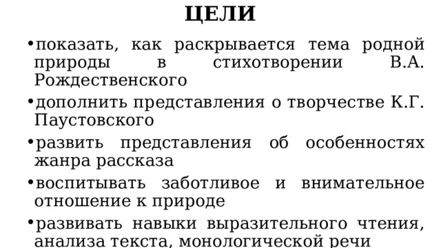 ЦЕЛИ показать, как раскрывается тема родной природы в стихотворении В.А. Рождественского дополнить представления о творчестве К.Г. Паустовского развить представления об особенностях жанра рассказа воспитывать заботливое и внимательное отношение к природе развивать навыки выразительного чтения, анализа текста, монологической речи 