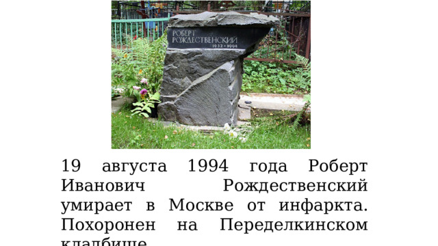 19 августа 1994 года Роберт Иванович Рождественский умирает в Москве от инфаркта. Похоронен на Переделкинском кладбище. 