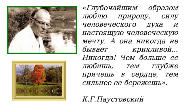 «Глубочайшим образом люблю природу, силу человеческого духа и настоящую человеческую мечту. А она никогда не бывает крикливой... Никогда! Чем больше ее любишь, тем глубже прячешь в сердце, тем сильнее ее бережешь».  К.Г.Паустовский 