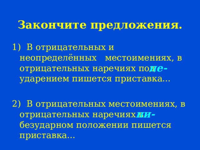  Закончите предложения. 1) В отрицательных и неопределённых местоимениях, в отрицательных наречиях под ударением пишется приставка… 2) В отрицательных местоимениях, в отрицательных наречиях в безударном положении пишется приставка… не- ни- 