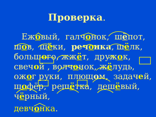 Проверка .  Еж о вый, галч о нок, ш ё пот, ш о в, щ ё ки, реч о нка , ш ё лк, больш о го, жж ё т, друж о к, свеч о й , волч о нок, ж ё лудь, ож о г руки, плющ о м, задач е й, ш о фёр, реш ё тка, деш ё вый, ч ё рный, девч о нка . 