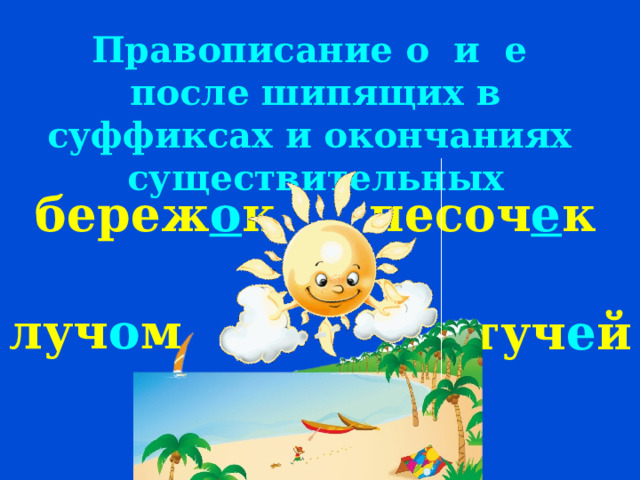 Правописание о и е после шипящих в суффиксах и окончаниях существительных береж о к песоч е к луч о м туч е й 