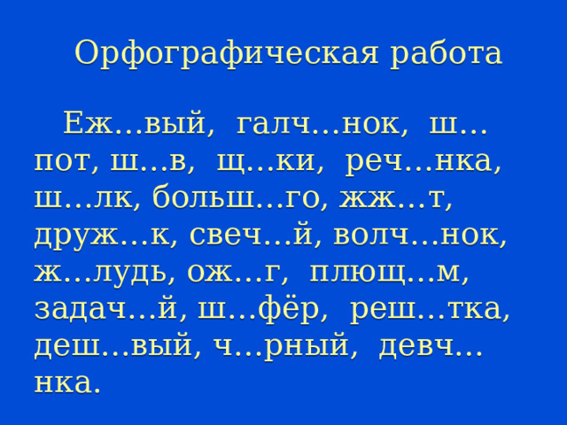 Орфографическая работа    Еж…вый, галч…нок, ш…пот, ш…в, щ…ки, реч…нка, ш…лк, больш…го, жж…т, друж…к, свеч…й, волч…нок, ж…лудь, ож…г, плющ…м, задач…й, ш…фёр, реш…тка, деш…вый, ч…рный, девч…нка. 