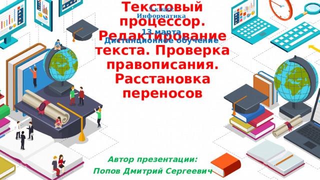 5 класс  Информатика  13 марта  Дистанционное обучение Текстовый процессор. Редактирование текста. Проверка правописания. Расстановка переносов Автор презентации: Попов Дмитрий Сергеевич 