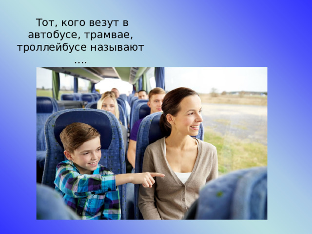  Тот, кого везут в автобусе, трамвае, троллейбусе называют ….  