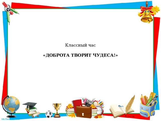 Классный час   «ДОБРОТА ТВОРИТ ЧУДЕСА!»   