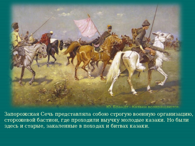 Запорожская Сечь представляла собою строгую военную организацию, сторожевой бастион, где проходили выучку молодые казаки. Но были здесь и старые, закаленные в походах и битвах казаки. 