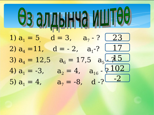 1) а 1 = 5 ,  d = 3 ,  а 7 - ? 2) а 4 =11, d = - 2 , а 1 -? 3) а 4 = 12,5 а 6 = 17,5 а 5 - ? 4) а 1 = -3, а 2 = 4, а 16 - ? 5) а 1 = 4, а 7 = -8, d - ? 23 17 15 102 -2 