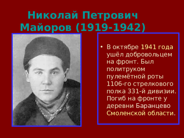 Николай Петрович Майоров (1919-1942) В октябре 1941 года ушёл добровольцем на фронт. Был политруком пулемётной роты 1106-го стрелкового полка 331-й дивизии. Погиб на фронте у деревни Баранцево  Смоленской области . 