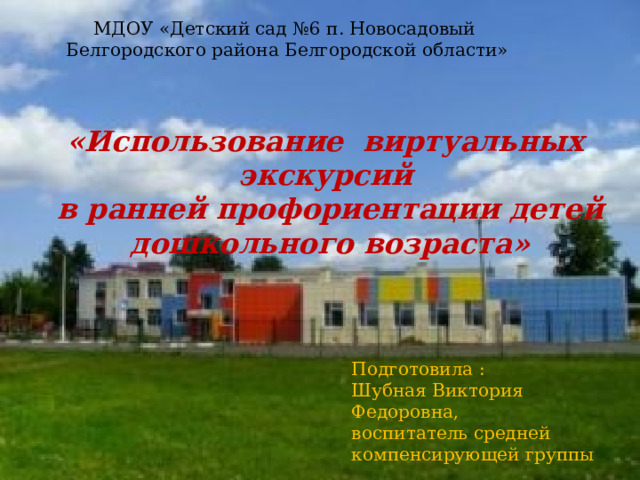 МДОУ «Детский сад №6 п. Новосадовый Белгородского района Белгородской области» «Использование виртуальных экскурсий в ранней профориентации детей дошкольного возраста» «»» Р Подготовила : Шубная Виктория Федоровна, воспитатель средней компенсирующей группы 