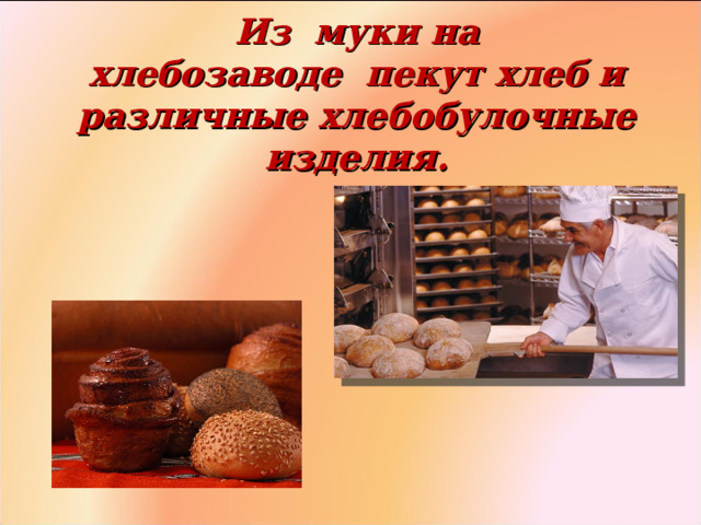 Из муки на хлебозаводе  пекут хлеб и различные хлебобулочные изделия.   